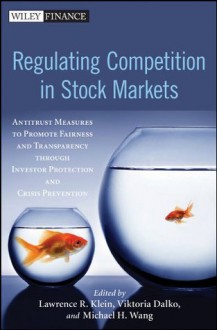 Regulating Competition in Stock Markets: Antitrust Measures to Promote Fairness and Transparency through Investor Protection and Crisis Prevention (Wiley Finance) - Lawrence Klein, Viktoria Dalko, Michael Wang