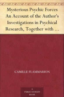 Mysterious Psychic Forces An Account of the Author's Investigations in Psychical Research, Together with Those of Other European Savants - Camille Flammarion