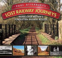 Paul Atterbury's Lost Railway Journeys: Re-Discover 36 Lost Railway Routes. - Paul Atterbury