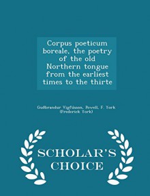 Corpus poeticum boreale, the poetry of the old Northern tongue from the earliest times to the thirte - Scholar's Choice Edition - Guðbrandur Vigfússon, F. York (Frederick York) Powell