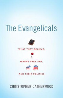 The Evangelicals: What They Believe, Where They Are, and Their Politics - Christopher Catherwood