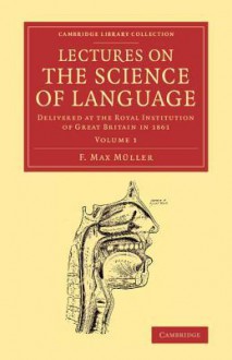 Lectures on the Science of Language: Volume 1: Delivered at the Royal Institution of Great Britain in 1861 - Max Müller