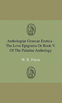 Anthologiae Graecae Erotica - The Love Epigrams or Book V. of the Palatine Anthology - W.R. Paton