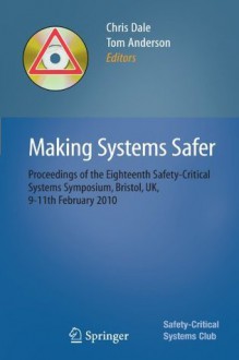 Making Systems Safer: Proceedings of the Eighteenth Safety-Critical Systems Symposium, Bristol, UK, 9-11th February 2010 - Chris Dale, Tom Anderson