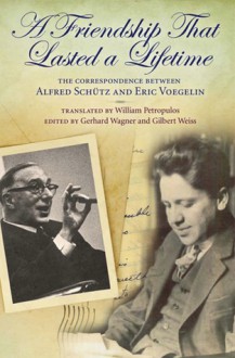 A Friendship That Lasted a Lifetime: The Correspondence Between Alfred Schutz and Eric Voegelin - Gerhard Wagner, Gilbert Weiss, William Petropulos