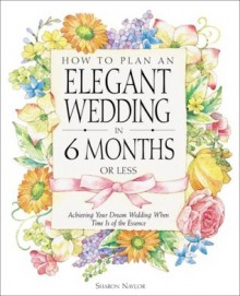 How to Plan an Elegant Wedding in 6 Months or Less: Achieving Your Dream Wedding When Time Is of the Essence - Sharon Naylor