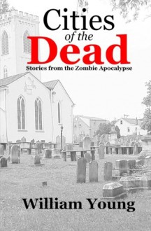 Cities of the Dead: Stories from the Zombie Apocalypse - William Young