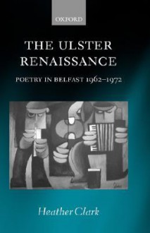 The Ulster Renaissance: Poetry in Belfast 1962-1972 - Heather Clark