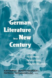 German Literature In A New Century: Trends, Traditions, Transitions, Transformations - Katharina Gerstenberger