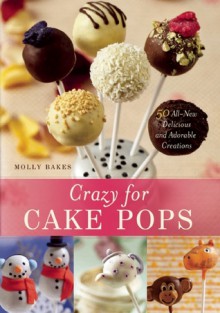 Crazy for Cake Pops: 50 All-New Delicious and Adorable Creations - Molly Bakes