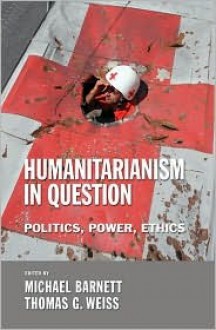 Humanitarianism in Question: Politics, Power, Ethics - Michael Barnett, Thomas G. Weiss