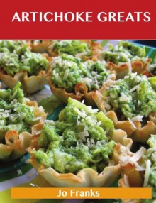 Artichoke Greats: Delicious Artichoke Recipes, The Top 98 Artichoke Recipes - Jo Franks