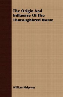 The Origin and Influence of the Thoroughbred Horse - William Ridgeway