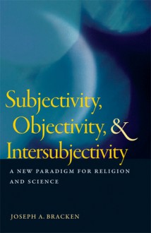 Subjectivity, Objectivity, and Intersubjectivity: A New Paradigm for Religion and Science - Joseph A. Bracken, William R. Stoeger