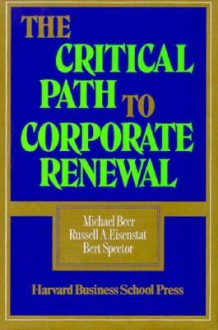 The Critical Path to Corporate Renewal - Michael Beer, Russell A. Eisenstat, Bert Spector