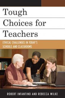 Tough Choices for Teachers: Ethical Challenges in Today's Schools and Classrooms - Robert Infantino, Rebecca Wilke