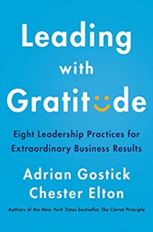 Leading with Gratitude: Eight Leadership Practices for Extraordinary Business Results - Adrian Gostick, Chester Elton