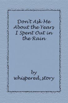 Don't Ask Me About the Years I Spent Out in the Rain - whispered_story