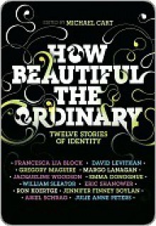 How Beautiful the Ordinary: Twelve Stories of Identity - Michael Cart, Francesca Lia Block, David Levithan, Jennifer Finney Boylan, Julie Anne Peters, Emma Donoghue, Ron Koertge, Eric Shanower, William Sleater