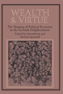 Wealth and Virtue: The Shaping of Political Economy in the Scottish Enlightenment - Istvan Hont, Michael Ignatieff