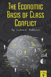 The Economic Basis of Class Conflict (LFB) - Lionel Robbins, Jeffrey A. Tucker