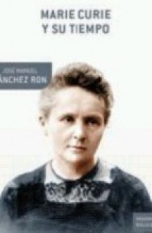 Marie Curie y su tiempo - José Manuel Sánchez Ron