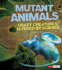 Mutant Animals: Crazy Creatures Altered by Science - Sally Lee