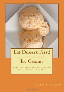 Eat Dessert First! Ice Creams: 30 fat-burning, health-boosting, delicious frozen treats: 1 - Jonathan Bailor, Carrie Brown