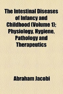 The Intestinal Diseases of Infancy and Childhood (Volume 1); Physiology, Hygiene, Pathology and Therapeutics - Abraham Jacobi