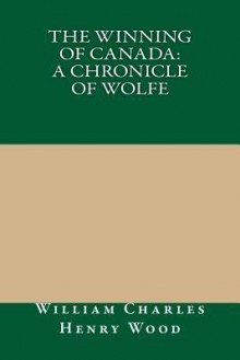 The Winning of Canada: A Chronicle of Wolfe - William Charles Henry Wood