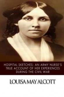 Hospital Sketches: An Army Nurse's True Account of her Experiences during the Civil War - Louisa May Alcott