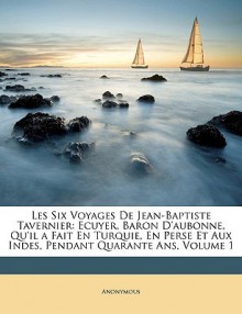 Les Six Voyages de Jean-Baptiste Tavernier: Ecuyer, Baron D'Aubonne, Qu'il a Fait En Turquie, En Perse Et Aux Indes, Pendant Quarante ANS, Volume 1 - Anonymous