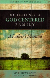 Building a God-Centered Family, A Father's Manual - Matthew Henry, Scott T. Brown