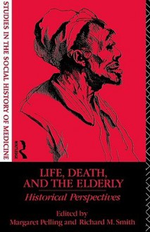 Life, Death and the Elderly: Historical Perspectives - M. Pelling, Richard M. Smith