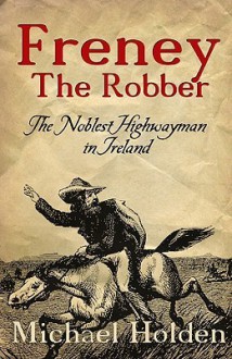 Freney the Robber: The Noblest Highwayman in Ireland - Michael Holden