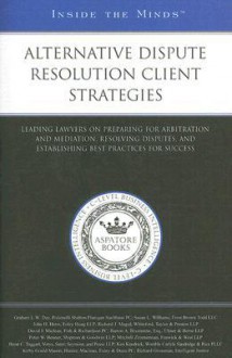 Alternative Dispute Resolution Client Strategies: Leading Lawyers on Preparing for Arbitration and Mediation, Resolving Disputes, and Establishing Best Practices for Success - Aspatore Books