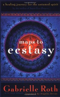 Maps to Ecstasy: A Healing Journey for the Untamed Spirit - Gabrielle Roth, Angeles Arrien