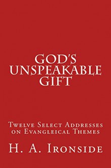 God's Unspeakable Gift: Twelve Select Addresses on Evangleical Themes - H. A. Ironside