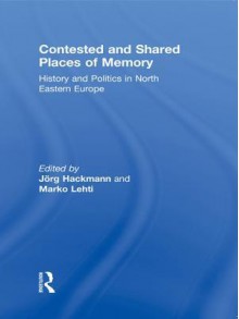 Contested and Shared Places of Memory: History and Politics in North Eastern Europe - Jorg Hackmann, Marko Lehti