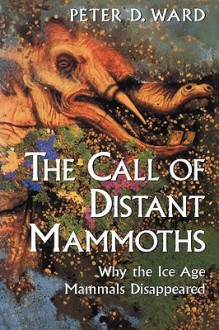 The Call of Distant Mammoths: Why the Ice Age Mammals Disappeared - Peter D. Ward