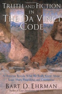 Truth and Fiction in The Da Vinci Code: A Historian Reveals What We Really Know about Jesus, Mary Magdalene, and Constantine - Bart D. Ehrman