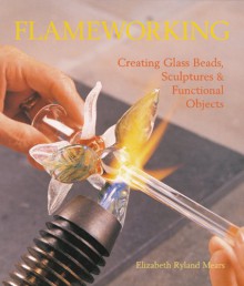 Flameworking: Creating Glass Beads, Sculptures & Functional Objects - Elizabeth Mears