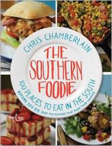 The Southern Foodie: 100 Places to Eat in the South Before You Die (and the Recipes That Made Them Famous) - Chris Chamberlain