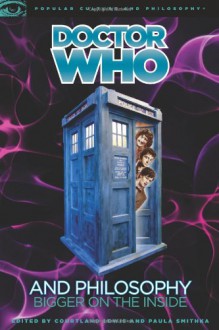 Doctor Who and Philosophy: Bigger on the Inside - Courtland Lewis,Paula Smithka,Mark Wardecker