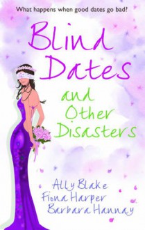 Blind Dates and Other Disasters. Ally Blake, Fiona Harper and Barbara Hannay - Ally Blake, Fiona Harper, Barbara Hannay