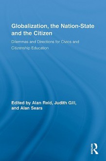 Globalization, the Nation-State and the Citizen: Dilemmas and Directions for Civics and Citizenship Education - Alan Reid, Judith Gill, Alan Sears