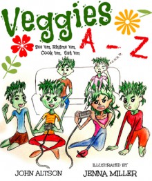 Veggies, A-Z See 'em, Rhyme 'em, Cook 'em, Eat 'em - John Altson, Jenna Miller