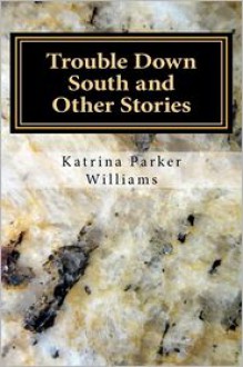 Trouble Down South and Other Stories--A Short Story Collection -- Also read Mo' Trouble Down South - Katrina Parker Williams