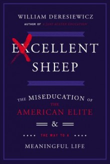 Excellent Sheep: The Miseducation of the American Elite and the Way to a Meaningful Life - William Deresiewicz