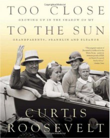 Too Close to the Sun: Growing Up in the Shadow of my Grandparents, Franklin and Eleanor - Curtis Roosevelt